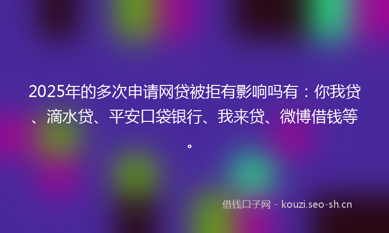 2025年的多次申请网贷被拒有影响吗有：你我贷、滴水贷、平安口袋银行、我来贷、微博借钱等。