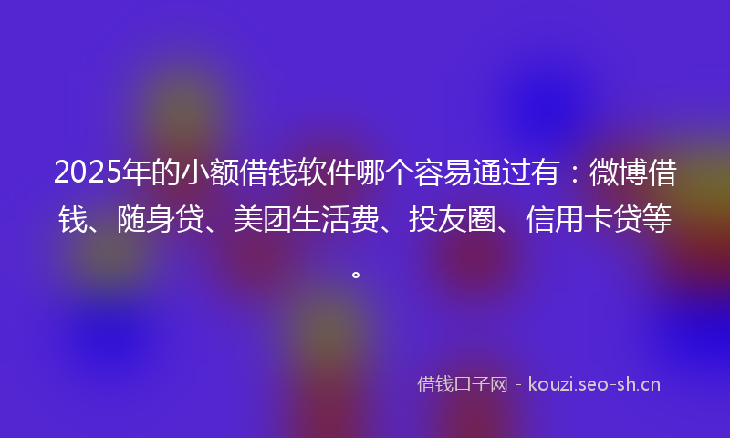 2025年的小额借钱软件哪个容易通过有：微博借钱、随身贷、美团生活费、投友圈、信用卡贷等。