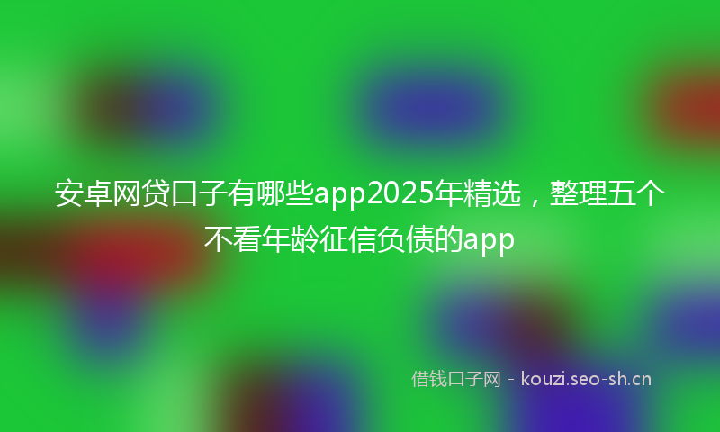 安卓网贷口子有哪些app2025年精选，整理五个不看年龄征信负债的app