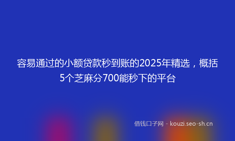 容易通过的小额贷款秒到账的2025年精选，概括5个芝麻分700能秒下的平台