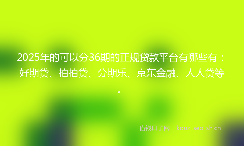 2025年的可以分36期的正规贷款平台有哪些有:好期贷、拍拍贷、分期乐、京东金融、人人贷等。