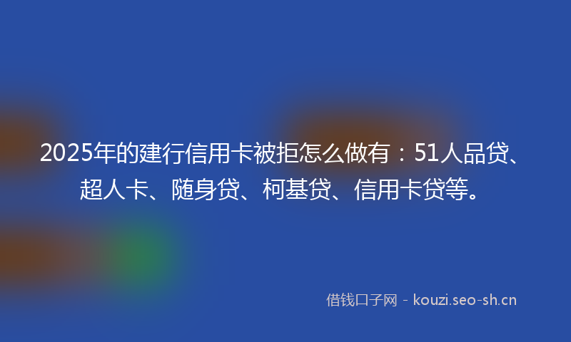 2025年的建行信用卡被拒怎么做有：51人品贷、超人卡、随身贷、柯基贷、信用卡贷等。
