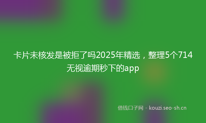 卡片未核发是被拒了吗2025年精选，整理5个714无视逾期秒下的app