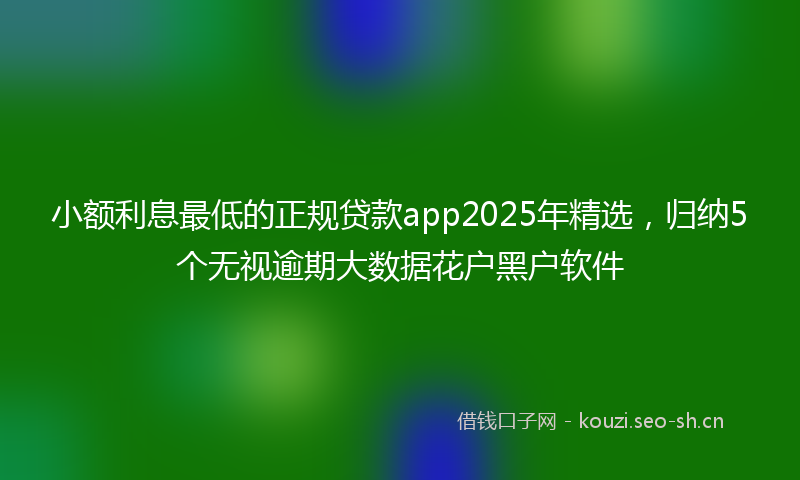 小额利息最低的正规贷款app2025年精选,归纳5个无视逾期大数据花户黑户软件