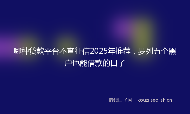 哪种贷款平台不查征信2025年推荐，罗列五个黑户也能借款的口子