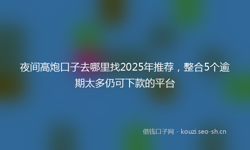 夜间高炮口子去哪里找2025年推荐，整合5个逾期太多仍可下款的平台
