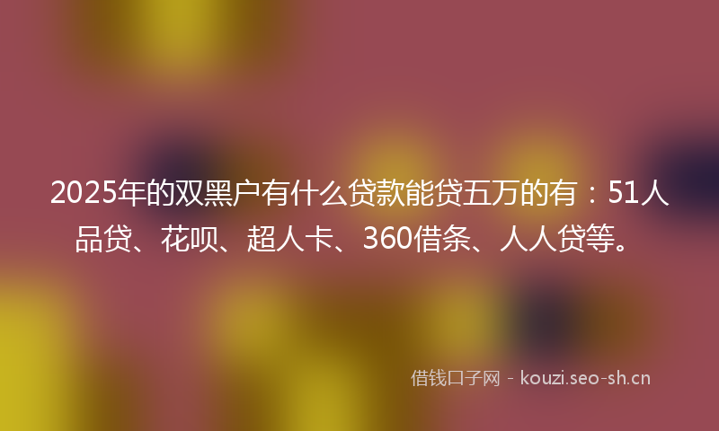 2025年的双黑户有什么贷款能贷五万的有：51人品贷、花呗、超人卡、360借条、人人贷等。