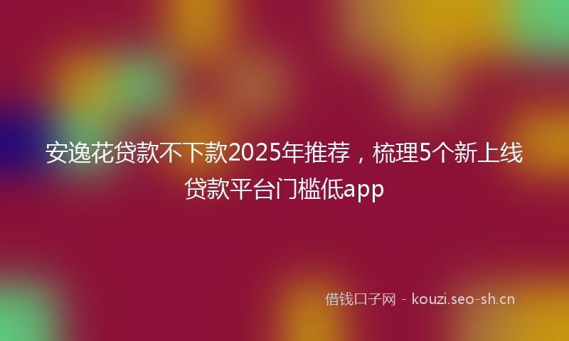 安逸花贷款不下款2025年推荐，梳理5个新上线贷款平台门槛低app