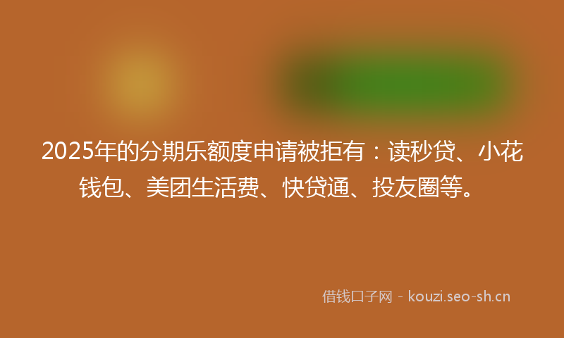 2025年的分期乐额度申请被拒有：读秒贷、小花钱包、美团生活费、快贷通、投友圈等。