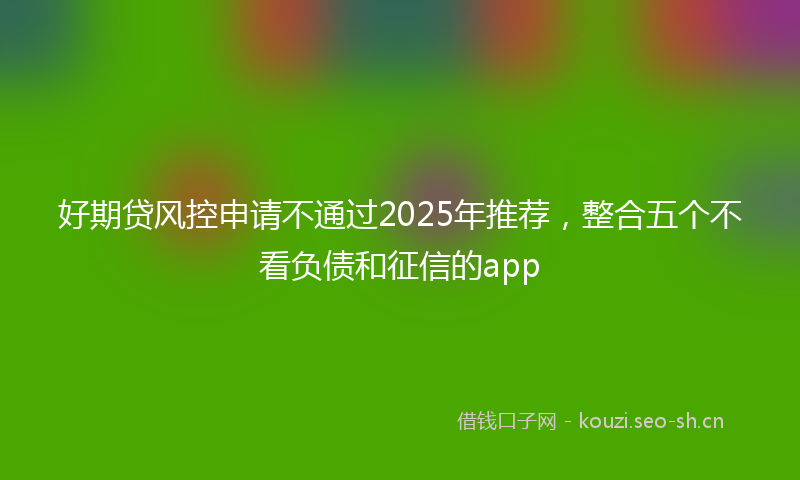 好期贷风控申请不通过2025年推荐，整合五个不看负债和征信的app
