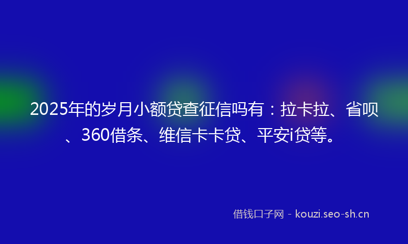 2025年的岁月小额贷查征信吗有：拉卡拉、省呗、360借条、维信卡卡贷、平安i贷等。