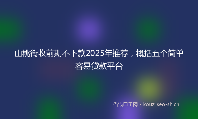 山桃街收前期不下款2025年推荐，概括五个简单容易贷款平台