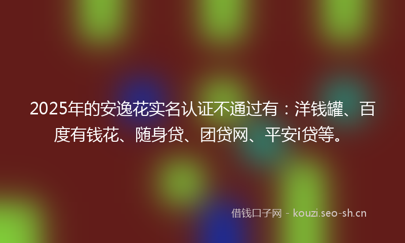 2025年的安逸花实名认证不通过有：洋钱罐、百度有钱花、随身贷、团贷网、平安i贷等。