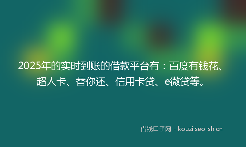 2025年的实时到账的借款平台有：百度有钱花、超人卡、替你还、信用卡贷、e微贷等。