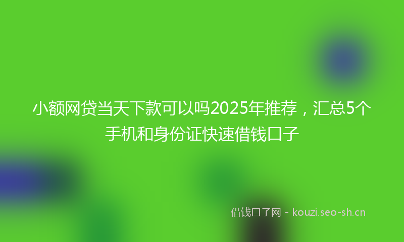 小额网贷当天下款可以吗2025年推荐,汇总5个手机和身份证快速借钱口子