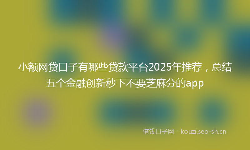 小额网贷口子有哪些贷款平台2025年推荐，总结五个金融创新秒下不要芝麻分的app