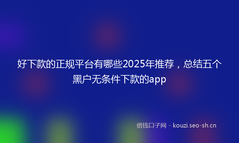 好下款的正规平台有哪些2025年推荐，总结五个黑户无条件下款的app