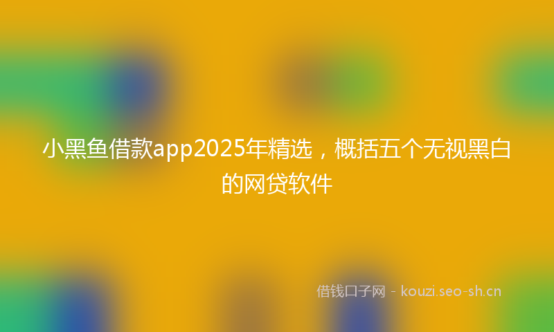 小黑鱼借款app2025年精选，概括五个无视黑白的网贷软件