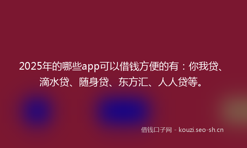 2025年的哪些app可以借钱方便的有：你我贷、滴水贷、随身贷、东方汇、人人贷等。