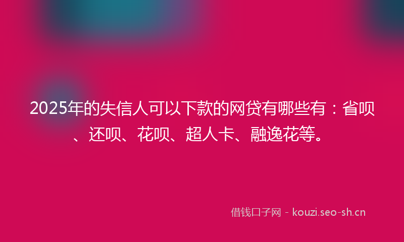 2025年的失信人可以下款的网贷有哪些有：省呗、还呗、花呗、超人卡、融逸花等。