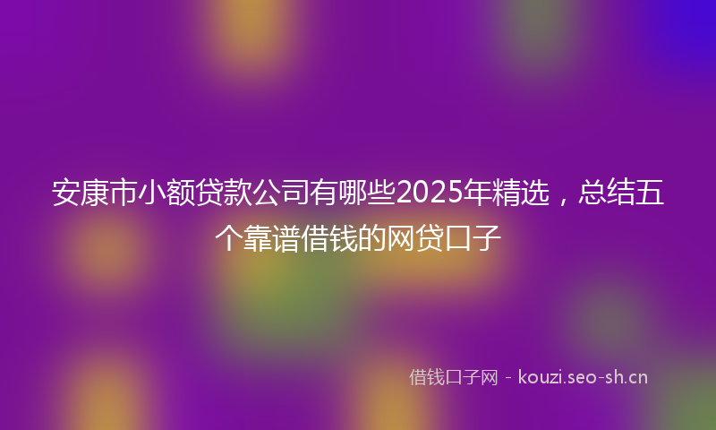 安康市小额贷款公司有哪些2025年精选，总结五个靠谱借钱的网贷口子
