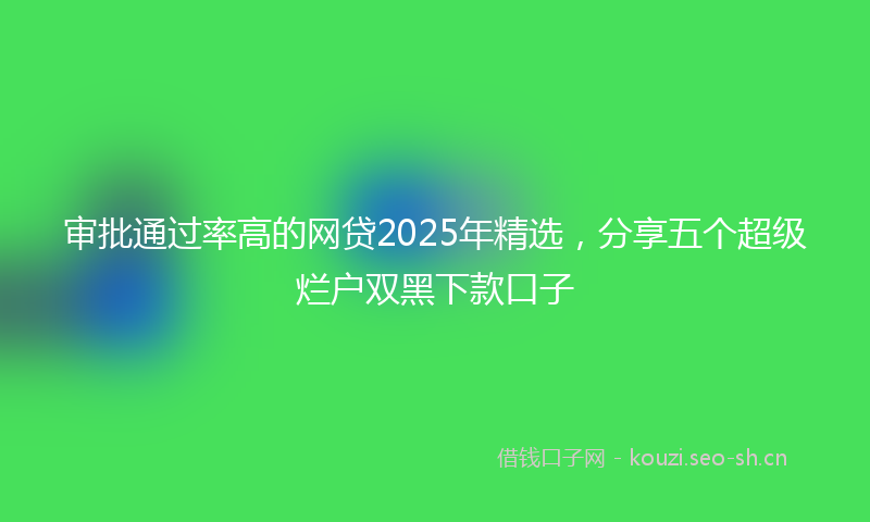 审批通过率高的网贷2025年精选,分享五个超级烂户双黑下款口子
