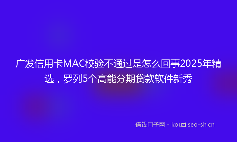 广发信用卡MAC校验不通过是怎么回事2025年精选，罗列5个高能分期贷款软件新秀