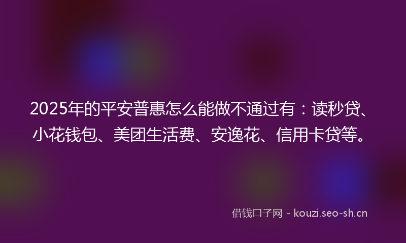 2025年的平安普惠怎么能做不通过有：读秒贷、小花钱包、美团生活费、安逸花、信用卡贷等。