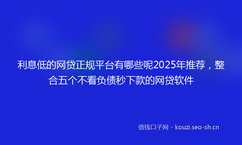 利息低的网贷正规平台有哪些呢2025年推荐,整合五个不看负债秒下款的网贷软件