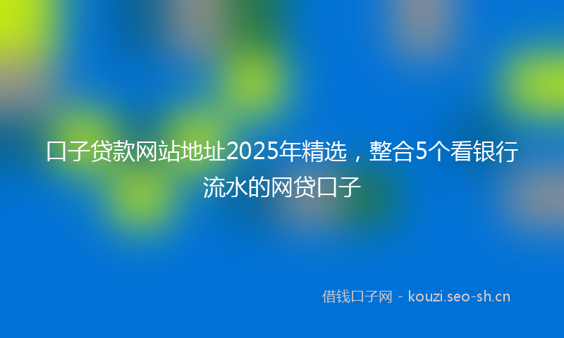 口子贷款网站地址2025年精选，整合5个看银行流水的网贷口子