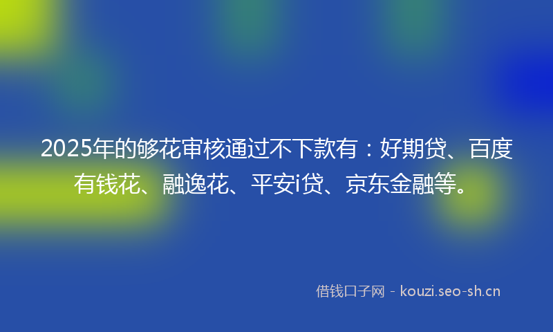2025年的够花审核通过不下款有:好期贷、百度有钱花、融逸花、平安i贷、京东金融等。