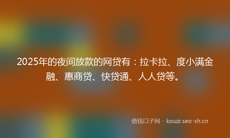 2025年的夜间放款的网贷有:拉卡拉、度小满金融、惠商贷、快贷通、人人贷等。