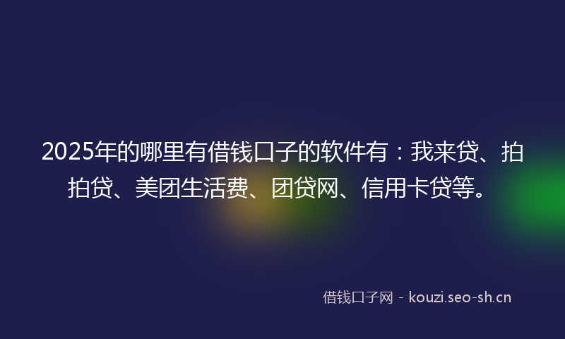 2025年的哪里有借钱口子的软件有:我来贷、拍拍贷、美团生活费、团贷网、信用卡贷等。