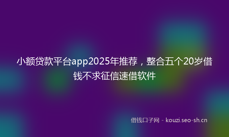 小额贷款平台app2025年推荐，整合五个20岁借钱不求征信速借软件