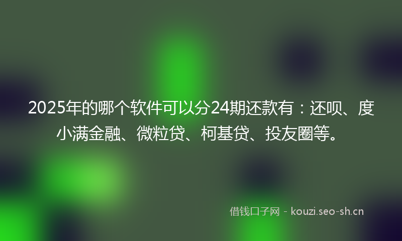 2025年的哪个软件可以分24期还款有:还呗、度小满金融、微粒贷、柯基贷、投友圈等。