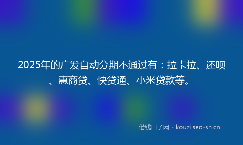 2025年的广发自动分期不通过有：拉卡拉、还呗、惠商贷、快贷通、小米贷款等。
