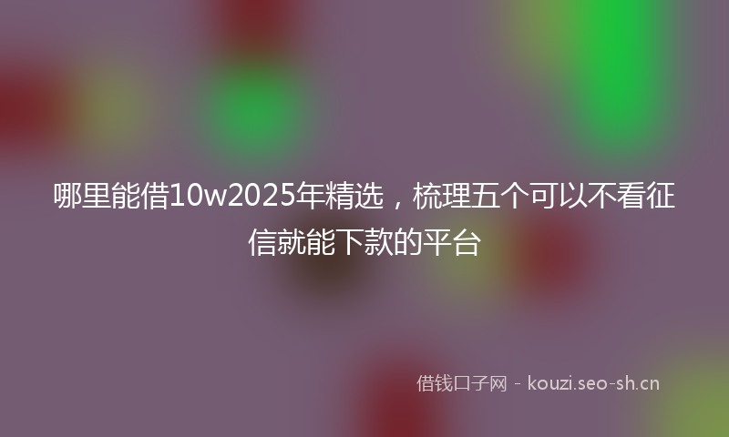 哪里能借10w2025年精选，梳理五个可以不看征信就能下款的平台
