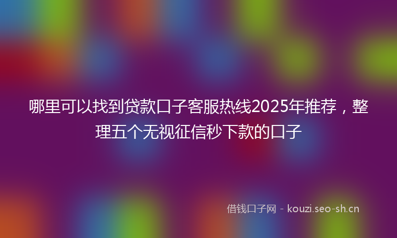 哪里可以找到贷款口子客服热线2025年推荐，整理五个无视征信秒下款的口子