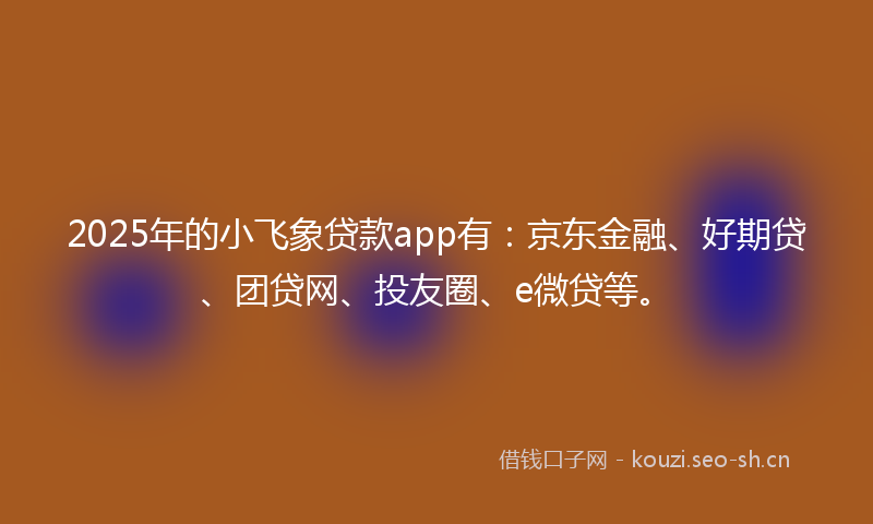 2025年的小飞象贷款app有：京东金融、好期贷、团贷网、投友圈、e微贷等。