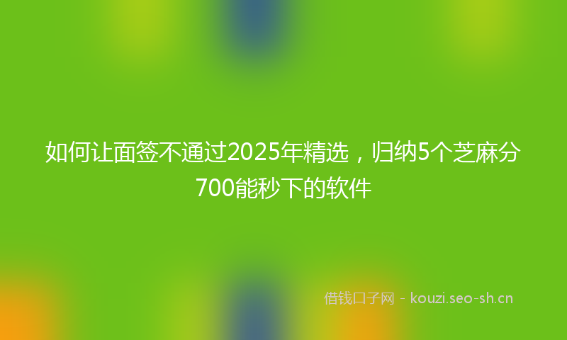 如何让面签不通过2025年精选，归纳5个芝麻分700能秒下的软件