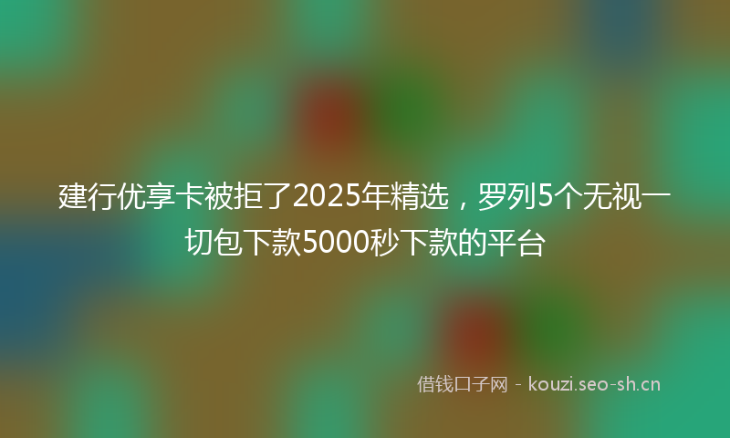 建行优享卡被拒了2025年精选，罗列5个无视一切包下款5000秒下款的平台