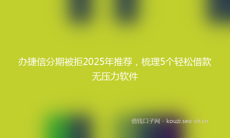 办捷信分期被拒2025年推荐，梳理5个轻松借款无压力软件