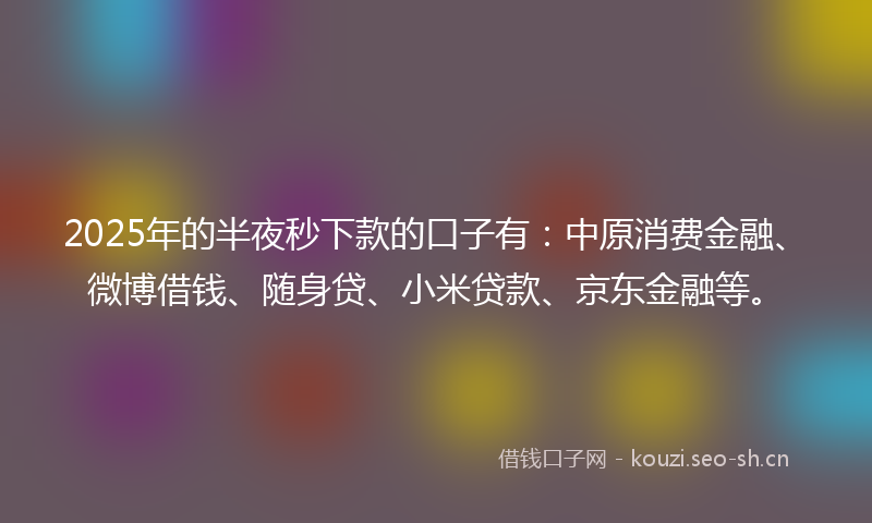 2025年的半夜秒下款的口子有:中原消费金融、微博借钱、随身贷、小米贷款、京东金融等。