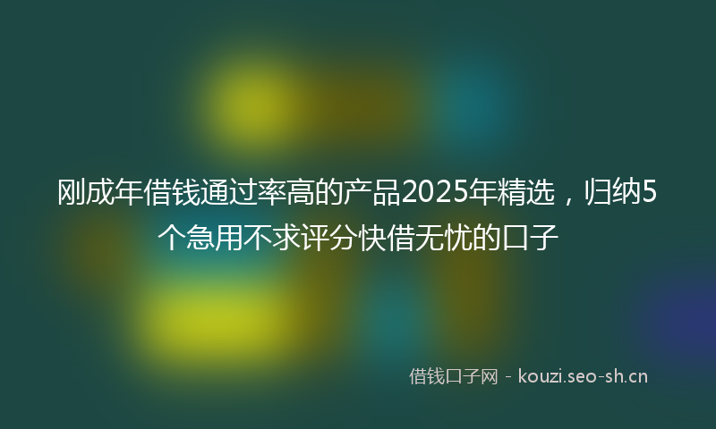 刚成年借钱通过率高的产品2025年精选,归纳5个急用不求评分快借无忧的口子