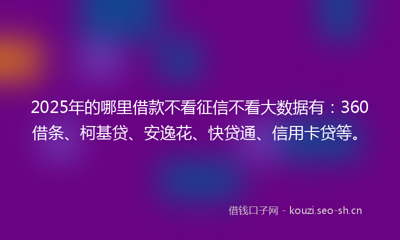 2025年的哪里借款不看征信不看大数据有：360借条、柯基贷、安逸花、快贷通、信用卡贷等。