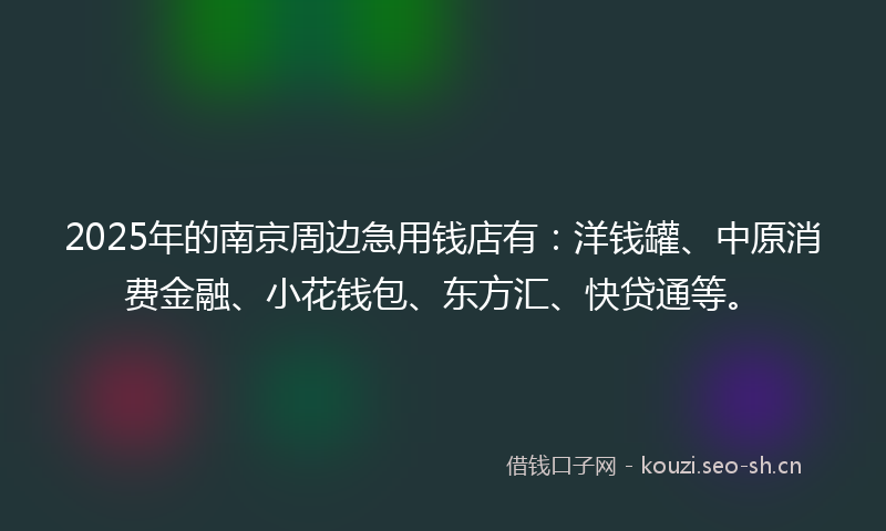 2025年的南京周边急用钱店有：洋钱罐、中原消费金融、小花钱包、东方汇、快贷通等。