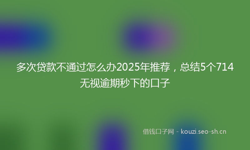 多次贷款不通过怎么办2025年推荐，总结5个714无视逾期秒下的口子