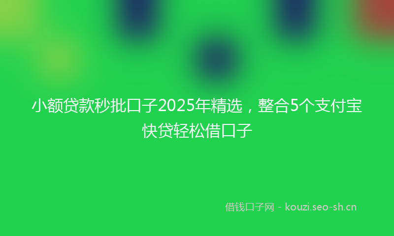 小额贷款秒批口子2025年精选，整合5个支付宝快贷轻松借口子