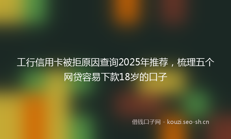 工行信用卡被拒原因查询2025年推荐，梳理五个网贷容易下款18岁的口子