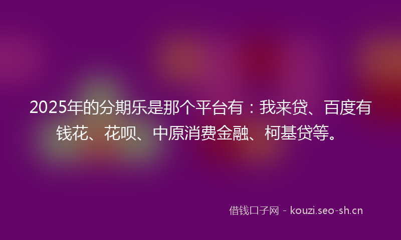 2025年的分期乐是那个平台有：我来贷、百度有钱花、花呗、中原消费金融、柯基贷等。